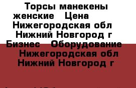 Торсы манекены женские › Цена ­ 300 - Нижегородская обл., Нижний Новгород г. Бизнес » Оборудование   . Нижегородская обл.,Нижний Новгород г.